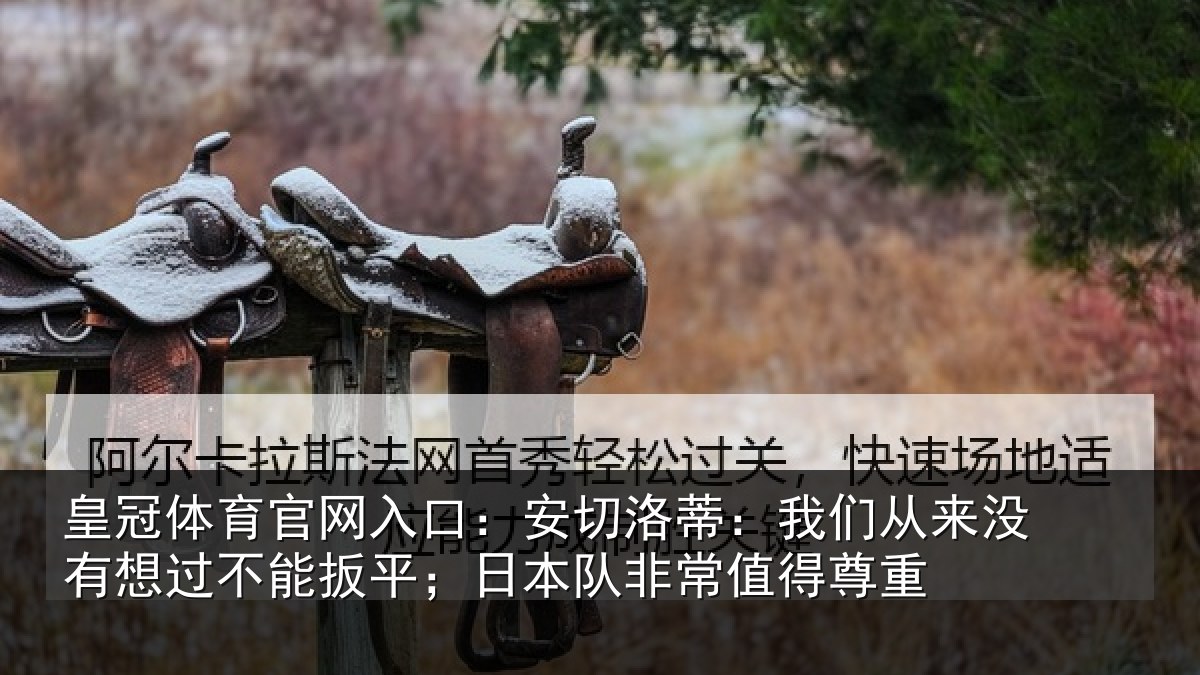 皇冠体育官网入口：安切洛蒂：我们从来没有想过不能扳平；日本队非常值得尊重