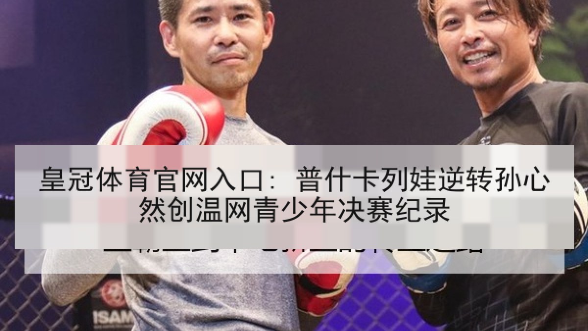 皇冠体育官网入口: 普什卡列娃逆转孙心然创温网青少年决赛纪录