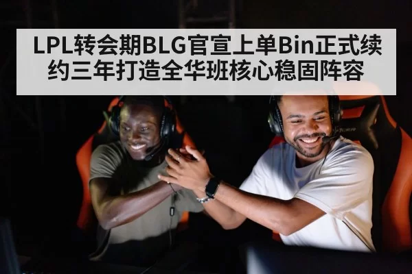LPL转会期BLG官宣上单Bin正式续约三年打造全华班核心稳固阵容
