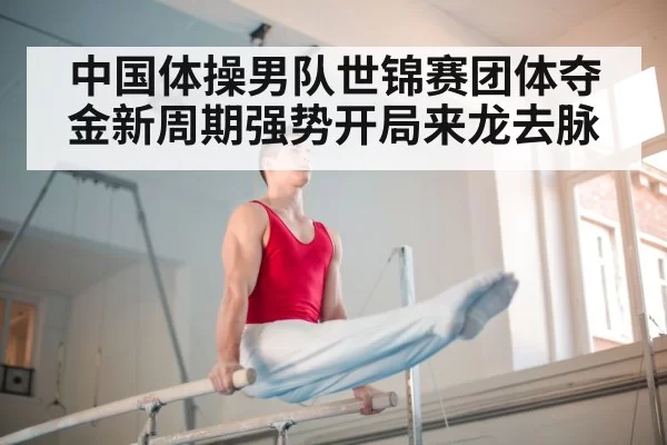中国体操男队世锦赛团体夺金新周期强势开局来龙去脉