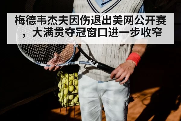 梅德韦杰夫因伤退出美网公开赛,大满贯夺冠窗口进一步收窄