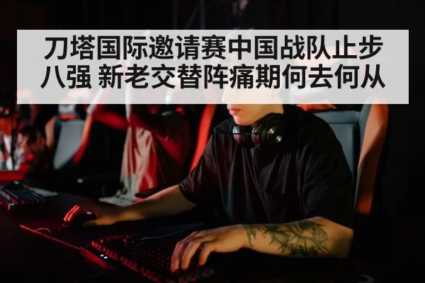 刀塔国际邀请赛中国战队止步八强 新老交替阵痛期何去何从