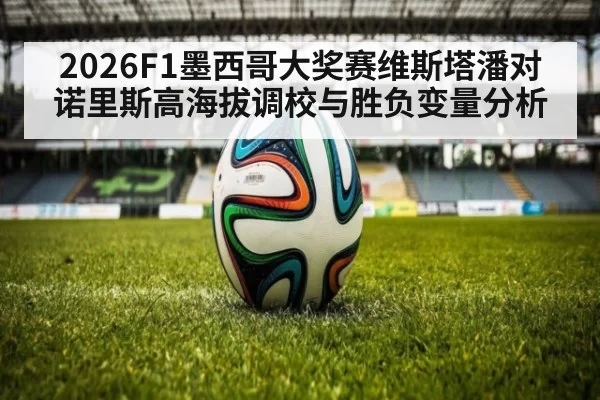 2026F1墨西哥大奖赛维斯塔潘对诺里斯高海拔调校与胜负变量分析